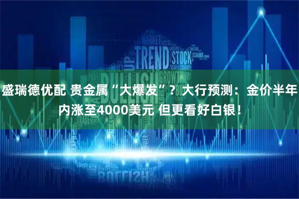 盛瑞德优配 贵金属“大爆发”？大行预测：金价半年内涨至4000美元 但更看好白银！