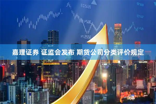 嘉理证券 证监会发布 期货公司分类评价规定