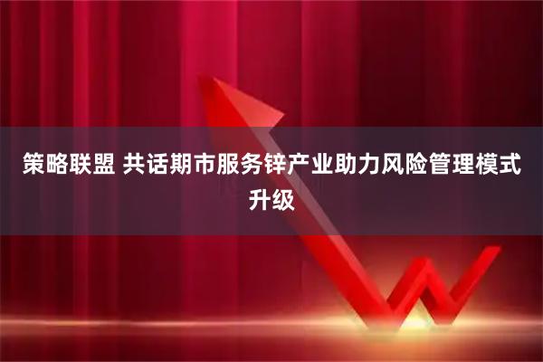 策略联盟 共话期市服务锌产业助力风险管理模式升级