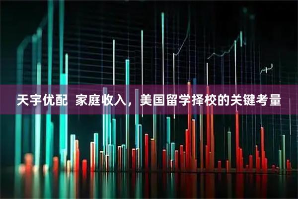 天宇优配  家庭收入，美国留学择校的关键考量