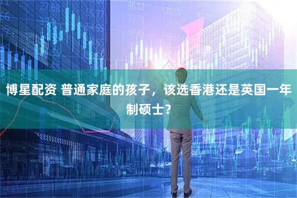 博星配资 普通家庭的孩子，该选香港还是英国一年制硕士？