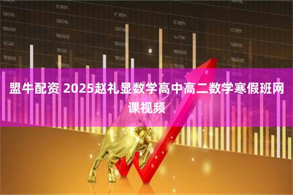 盟牛配资 2025赵礼显数学高中高二数学寒假班网课视频