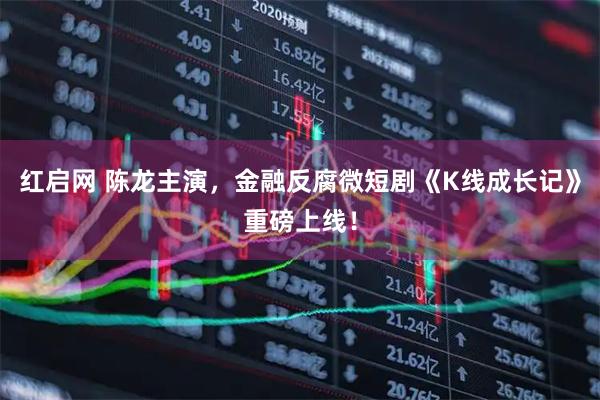红启网 陈龙主演，金融反腐微短剧《K线成长记》重磅上线！
