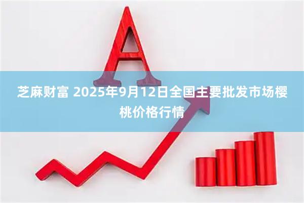 芝麻财富 2025年9月12日全国主要批发市场樱桃价格行情