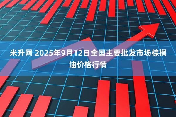 米升网 2025年9月12日全国主要批发市场棕榈油价格行情