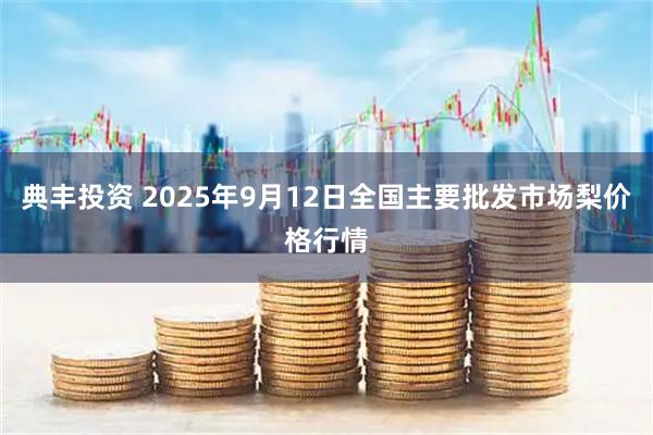 典丰投资 2025年9月12日全国主要批发市场梨价格行情