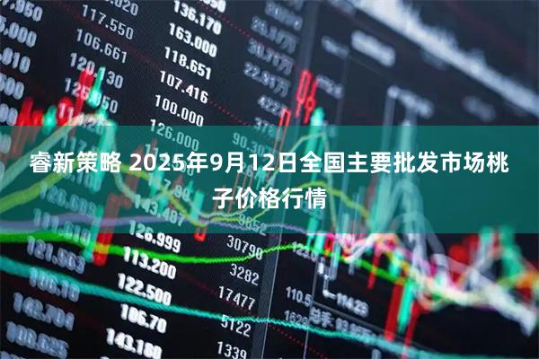 睿新策略 2025年9月12日全国主要批发市场桃子价格行情