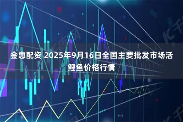 金惠配资 2025年9月16日全国主要批发市场活鲤鱼价格行情