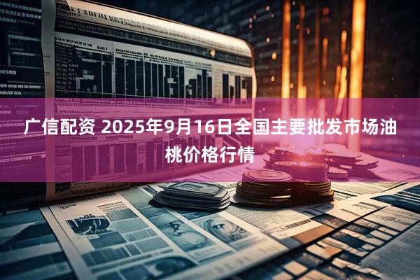 广信配资 2025年9月16日全国主要批发市场油桃价格行情