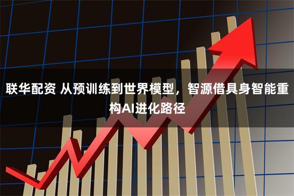 联华配资 从预训练到世界模型，智源借具身智能重构AI进化路径