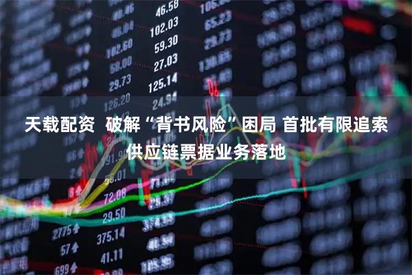 天载配资  破解“背书风险”困局 首批有限追索供应链票据业务落地