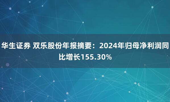 华生证券 双乐股份年报摘要：2024年归母净利润同比增长155.30%