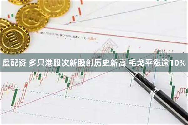盘配资 多只港股次新股创历史新高 毛戈平涨逾10%