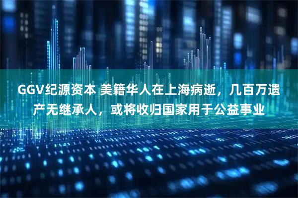 GGV纪源资本 美籍华人在上海病逝，几百万遗产无继承人，或将收归国家用于公益事业