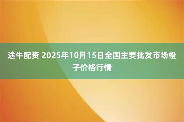 途牛配资 2025年10月15日全国主要批发市场橙子价格行情