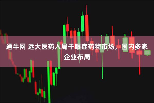 通牛网 远大医药入局干眼症药物市场，国内多家企业布局