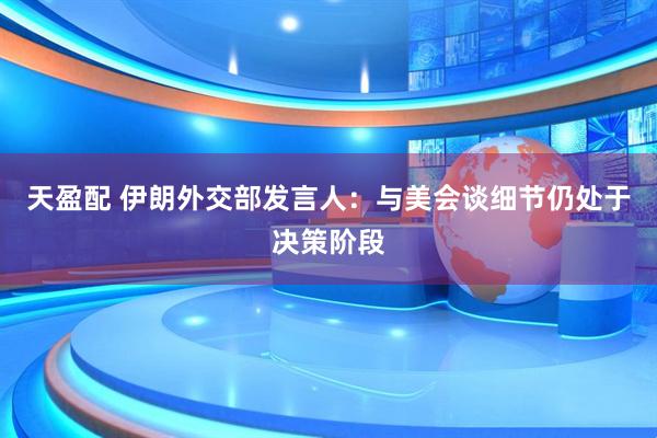 天盈配 伊朗外交部发言人：与美会谈细节仍处于决策阶段