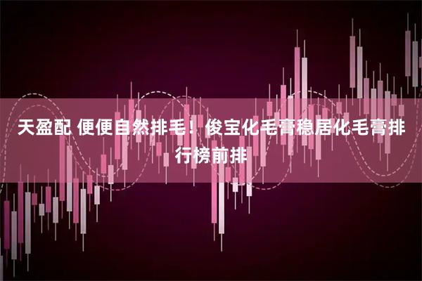 天盈配 便便自然排毛！俊宝化毛膏稳居化毛膏排行榜前排