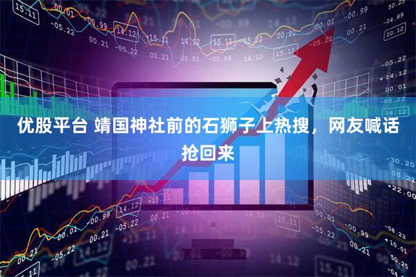 优股平台 靖国神社前的石狮子上热搜，网友喊话抢回来