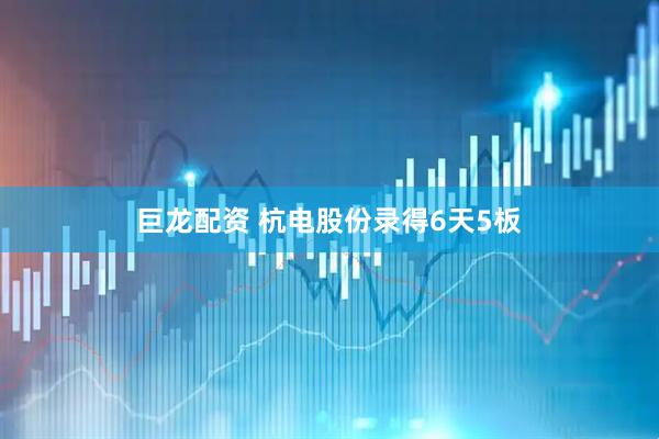 巨龙配资 杭电股份录得6天5板