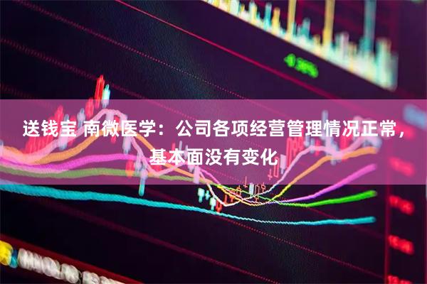 送钱宝 南微医学：公司各项经营管理情况正常，基本面没有变化