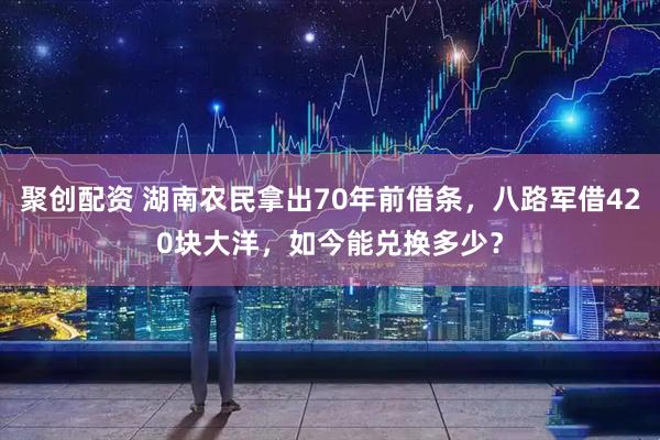 聚创配资 湖南农民拿出70年前借条，八路军借420块大洋，如今能兑换多少？