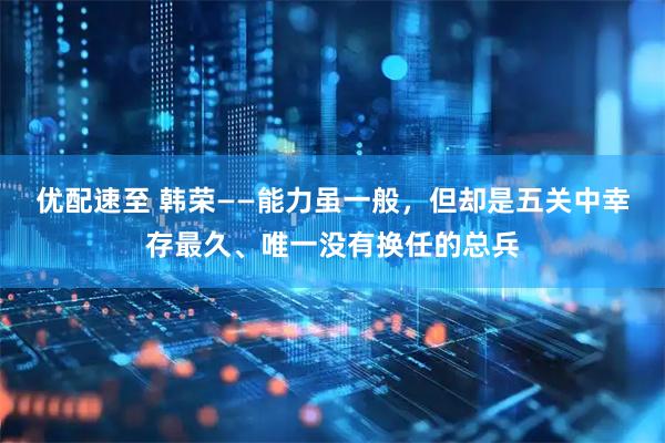 优配速至 韩荣——能力虽一般，但却是五关中幸存最久、唯一没有换任的总兵