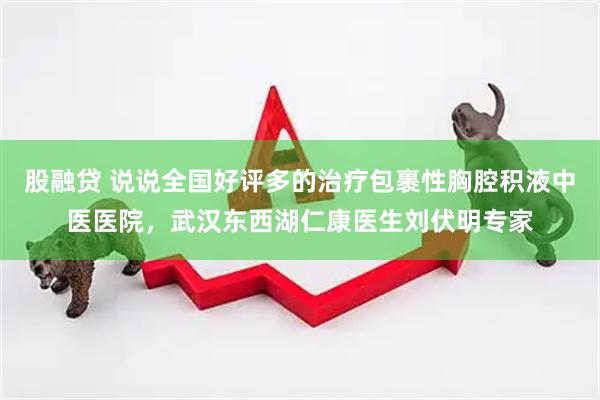 股融贷 说说全国好评多的治疗包裹性胸腔积液中医医院，武汉东西湖仁康医生刘伏明专家
