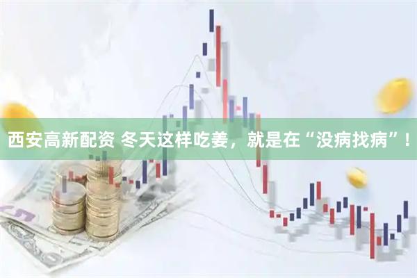 西安高新配资 冬天这样吃姜，就是在“没病找病”！