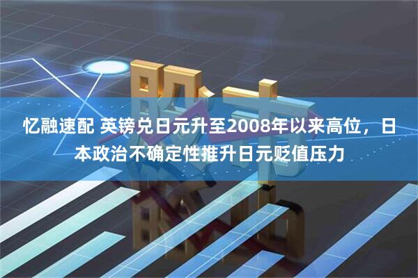 忆融速配 英镑兑日元升至2008年以来高位，日本政治不确定性推升日元贬值压力