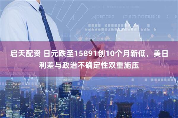 启天配资 日元跌至15891创10个月新低，美日利差与政治不确定性双重施压