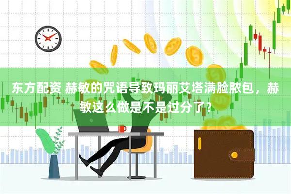 东方配资 赫敏的咒语导致玛丽艾塔满脸脓包，赫敏这么做是不是过分了？
