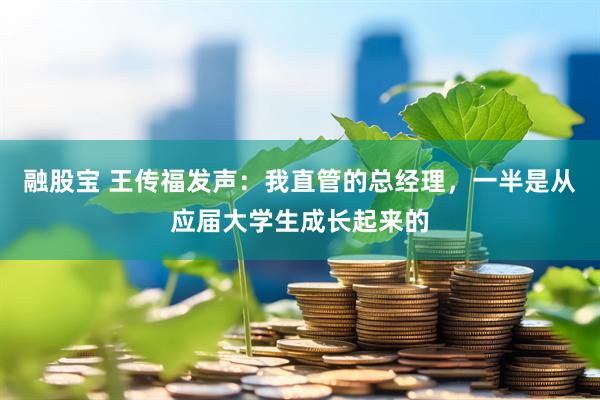 融股宝 王传福发声：我直管的总经理，一半是从应届大学生成长起来的
