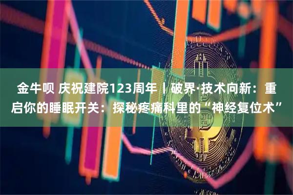金牛呗 庆祝建院123周年丨破界·技术向新：重启你的睡眠开关：探秘疼痛科里的“神经复位术”