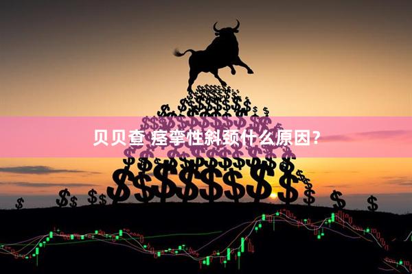 贝贝查 痉挛性斜颈什么原因？