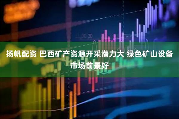 扬帆配资 巴西矿产资源开采潜力大 绿色矿山设备市场前景好