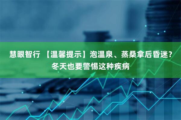 慧眼智行 【温馨提示】泡温泉、蒸桑拿后昏迷？冬天也要警惕这种疾病