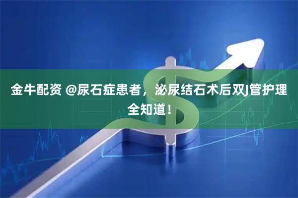 金牛配资 @尿石症患者，泌尿结石术后双J管护理全知道！