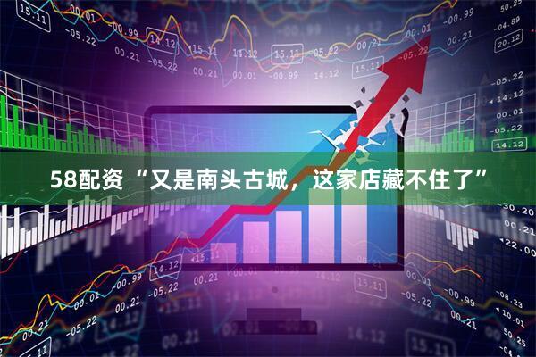 58配资 “又是南头古城，这家店藏不住了”
