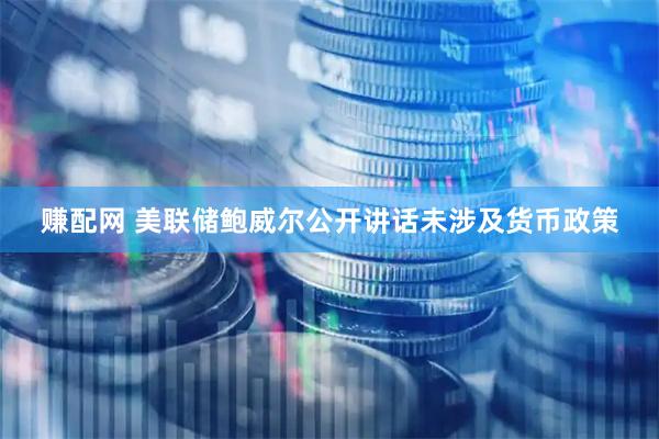 赚配网 美联储鲍威尔公开讲话未涉及货币政策