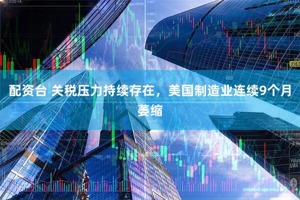 配资台 关税压力持续存在，美国制造业连续9个月萎缩