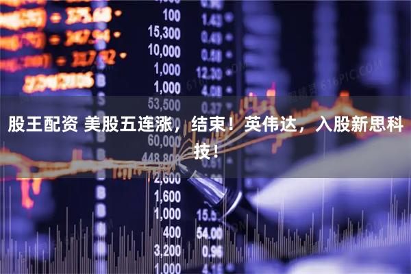 股王配资 美股五连涨，结束！英伟达，入股新思科技！