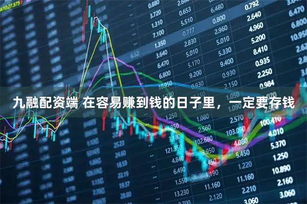 九融配资端 在容易赚到钱的日子里，一定要存钱