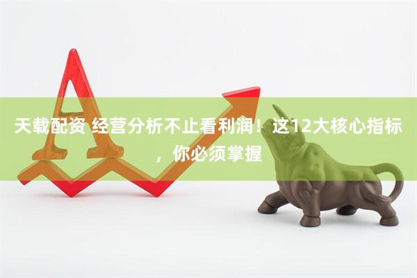 天载配资 经营分析不止看利润！这12大核心指标，你必须掌握
