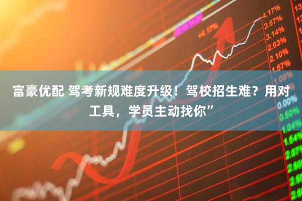 富豪优配 驾考新规难度升级！驾校招生难？用对工具，学员主动找你”