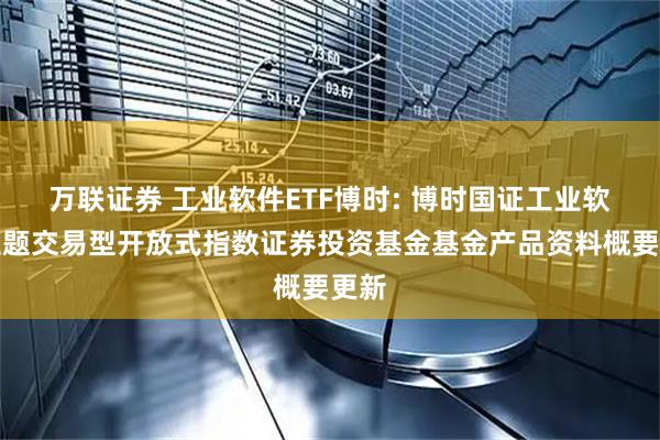万联证券 工业软件ETF博时: 博时国证工业软件主题交易型开放式指数证券投资基金基金产品资料概要更新