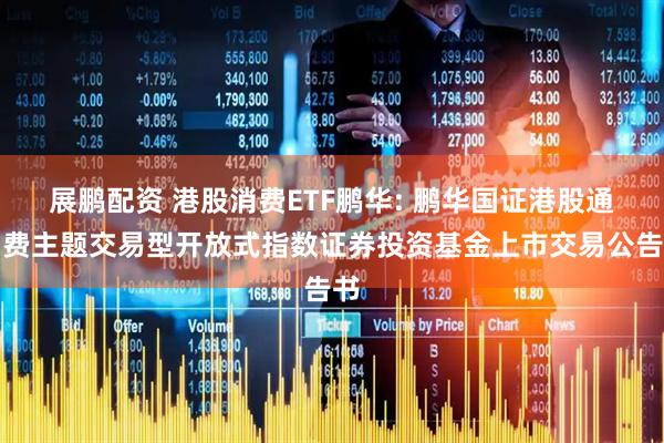 展鹏配资 港股消费ETF鹏华: 鹏华国证港股通消费主题交易型开放式指数证券投资基金上市交易公告书