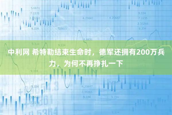 中利网 希特勒结束生命时，德军还拥有200万兵力，为何不再挣扎一下