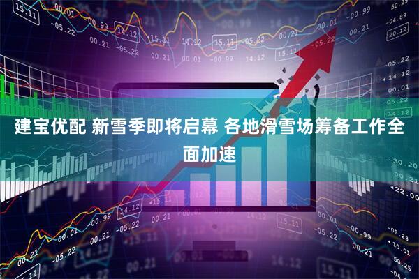 建宝优配 新雪季即将启幕 各地滑雪场筹备工作全面加速