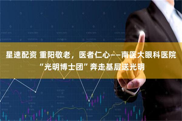 星速配资 重阳敬老，医者仁心——南医大眼科医院“光明博士团”奔走基层送光明